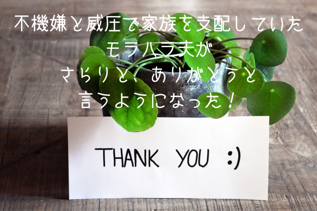 不機嫌と威圧で家族を支配していた モラハラ夫が さらりと、ありがとうと 言うようになった!
